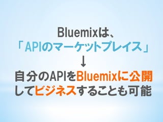 Bluemixは、
「APIのマーケットプレイス」
↓
自分のAPIをBluemixに公開
してビジネスすることも可能
 
