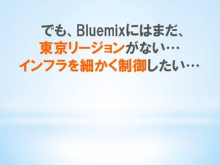でも、Bluemixにはまだ、
東京リージョンがない…
インフラを細かく制御したい…
 