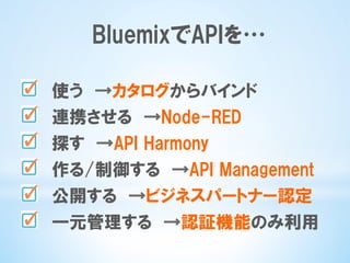 BluemixでAPIを…
  使う　→カタログからバインド
  連携させる　→Node-RED
  探す　→API  Harmony
  作る/制御する　→API  Management
  公開する　→ビジネスパートナー認定
  一元管理する　→認証機能のみ利用
 