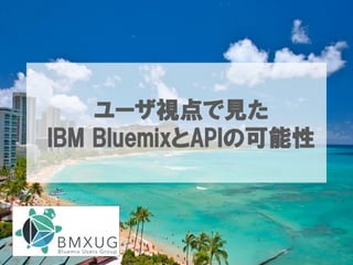 ユーザ視点で見た
IBM  BluemixとAPIの可能性
 