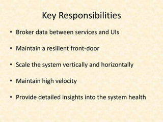 Key Responsibilities
• Broker data between services and UIs
• Maintain a resilient front-door
• Scale the system vertically and horizontally
• Maintain high velocity
• Provide detailed insights into the system health
 
