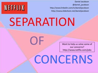 SEPARATION
OF
CONCERNS
Daniel Jacobson
@daniel_jacobson
http://www.linkedin.com/in/danieljacobson
http://www.slideshare.net/danieljacobson
Want to help us solve some of
our concerns?
http://www.netflix.com/jobs
 