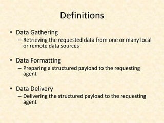 Definitions
• Data Gathering
– Retrieving the requested data from one or many local
or remote data sources
• Data Formatting
– Preparing a structured payload to the requesting
agent
• Data Delivery
– Delivering the structured payload to the requesting
agent
 