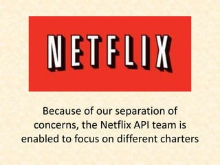 Because of our separation of
concerns, the Netflix API team is
enabled to focus on different charters
 