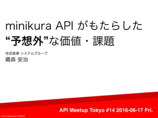 minikura API がもたらした
“予想外”な価値・課題
API Meetup Tokyo #14 2016-06-17 Fri.
© 2012 Warehouse TERRADA
寺⽥倉庫 システムグループ
藏森 安治
 