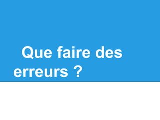 Que faire des
erreurs ?
 