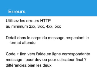 Erreurs
Utilisez les erreurs HTTP
au minimum 2xx, 3xx, 4xx, 5xx
Détail dans le corps du message respectant le
format attendu
Code + lien vers l'aide en ligne correspondante
message : pour dev ou pour utilisateur final ?
différenciez bien les deux
 
