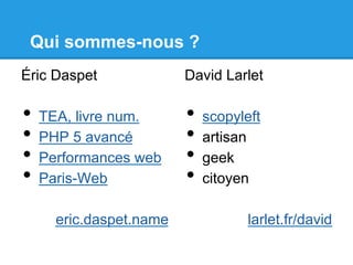 Qui sommes-nous ?
Éric Daspet
•  TEA, livre num.
•  PHP 5 avancé
•  Performances web
•  Paris-Web
eric.daspet.name
David Larlet
•  scopyleft
•  artisan
•  geek
•  citoyen
larlet.fr/david
 