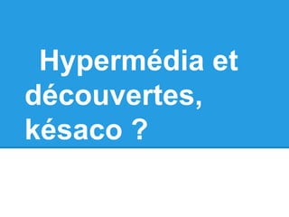 Hypermédia et
découvertes,
késaco ?
 