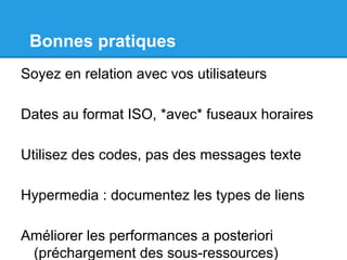Bonnes pratiques
Soyez en relation avec vos utilisateurs
Dates au format ISO, *avec* fuseaux horaires
Utilisez des codes, pas des messages texte
Hypermedia : documentez les types de liens
Améliorer les performances a posteriori
(préchargement des sous-ressources)
 
