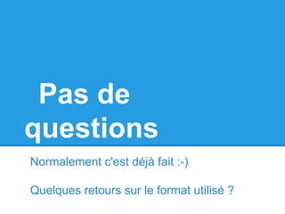 Pas de
questions
Normalement c'est déjà fait :-)
Quelques retours sur le format utilisé ?
 