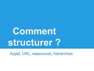Comment
structurer ?
Appel, URL, ressources, hiérarchies
 