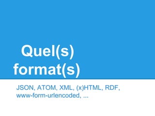 Quel(s)
format(s)
JSON, ATOM, XML, (x)HTML, RDF,
www-form-urlencoded, ...
 