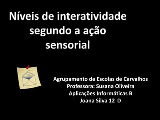Níveis de interatividade
    segundo a ação
        sensorial

         Agrupamento de Escolas de Carvalhos
              Professora: Susana Oliveira
               Aplicações Informáticas B
                    Joana Silva 12 D
 