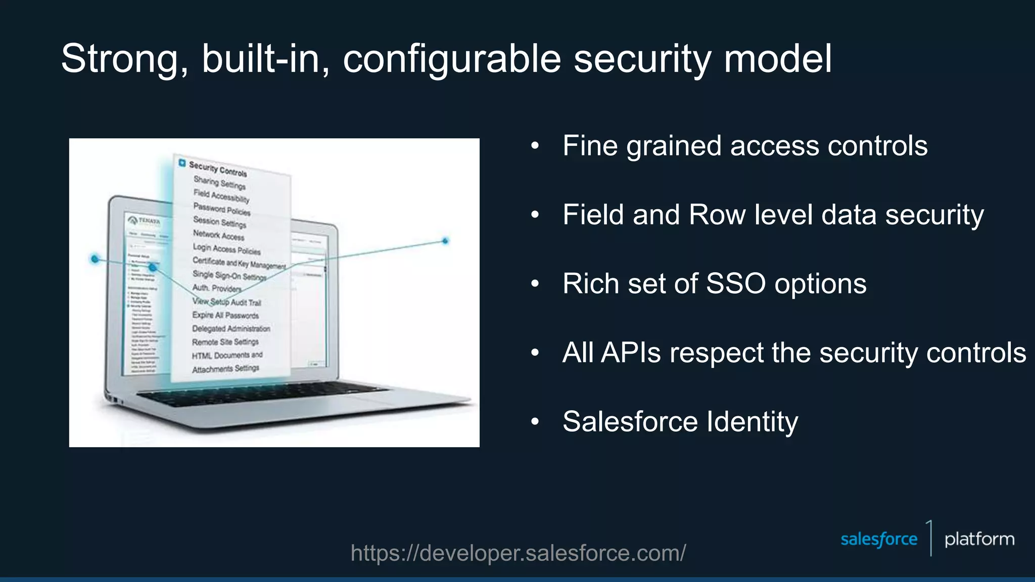 Strong, built-in, configurable security model
• Fine grained access controls
• Field and Row level data security
• Rich set of SSO options
• All APIs respect the security controls
• Salesforce Identity
https://developer.salesforce.com/
 