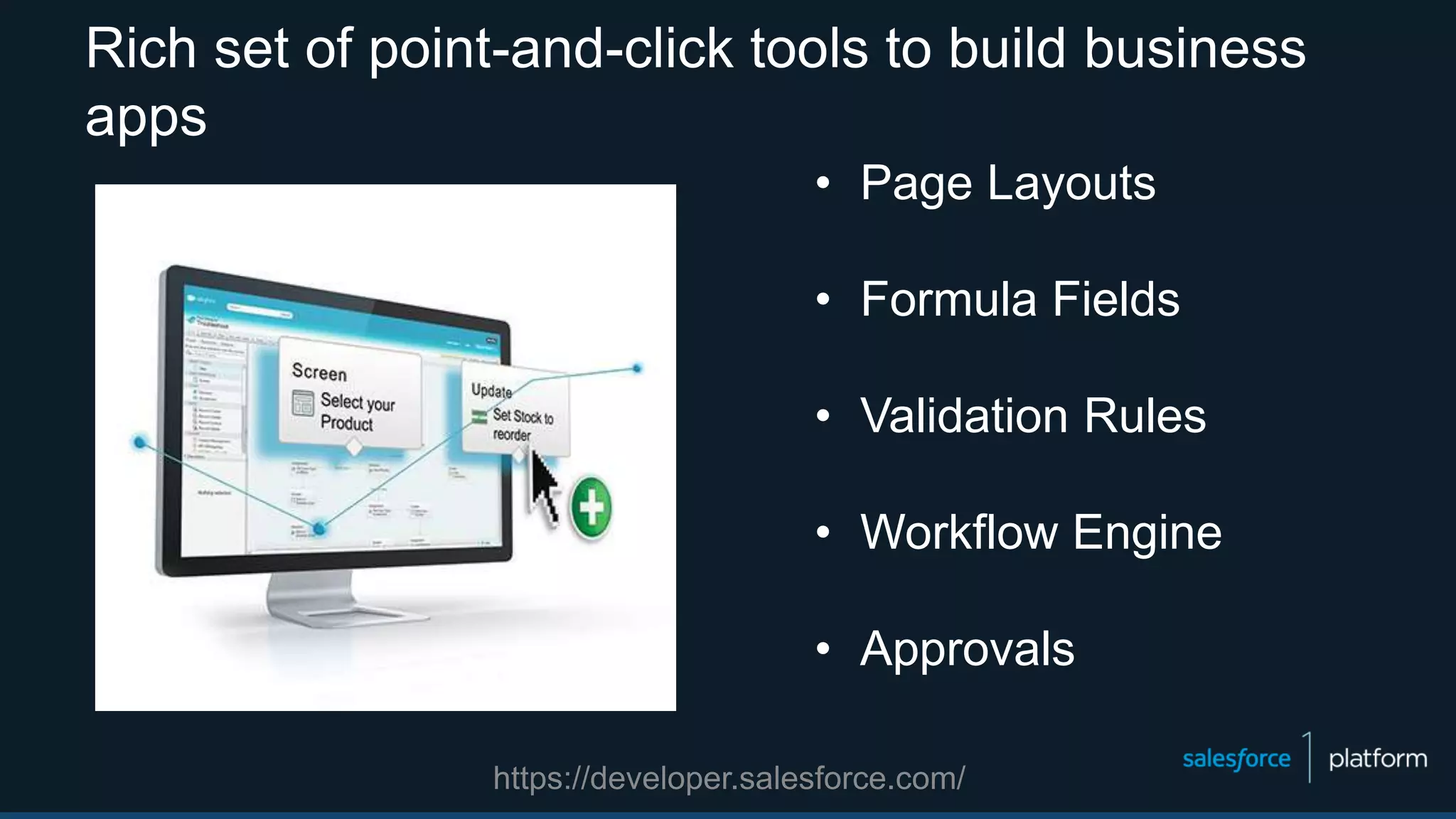 Rich set of point-and-click tools to build business
apps
• Page Layouts
• Formula Fields
• Validation Rules
• Workflow Engine
• Approvals
https://developer.salesforce.com/
 