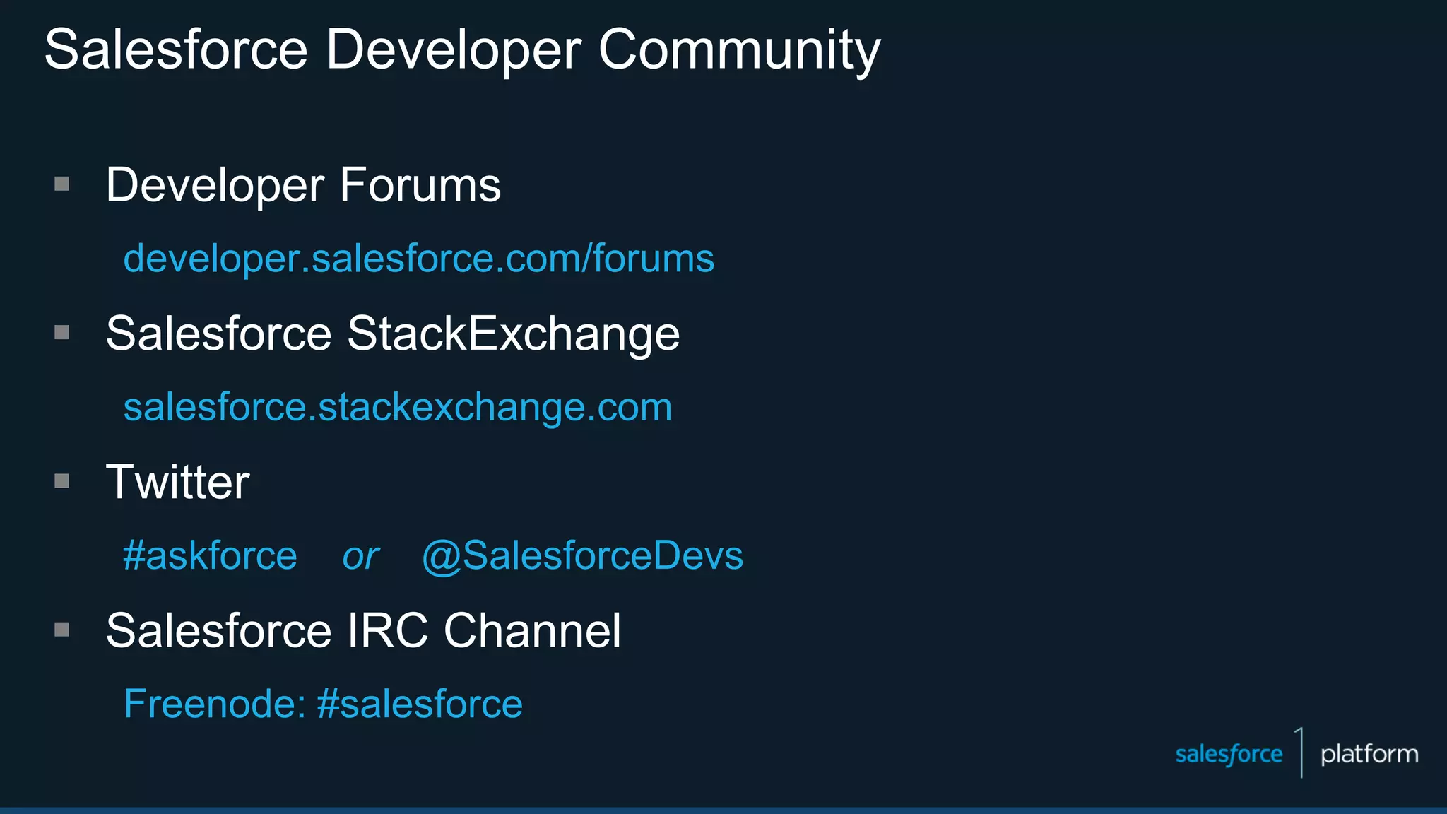 Salesforce Developer Community
 Developer Forums
developer.salesforce.com/forums
 Salesforce StackExchange
salesforce.stackexchange.com
 Twitter
#askforce or @SalesforceDevs
 Salesforce IRC Channel
Freenode: #salesforce
 
