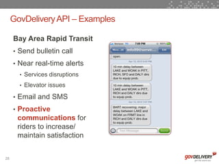 GovDelivery API – Examples

     Bay Area Rapid Transit
     • Send bulletin call
     • Near real-time alerts
       • Services disruptions

       • Elevator issues

     • Email and SMS
     • Proactive
      communications for
      riders to increase/
      maintain satisfaction


28
 