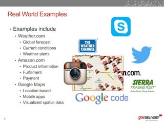 Real World Examples

    • Examples include
      • Weather.com
        • Global forecast
        • Current conditions
        • Weather alerts
      • Amazon.com
        • Product information
        • Fulfillment
        • Payment
      • Google Maps
        • Location based
        • Mobile apps
        • Visualized spatial data



9
 