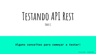 Testando API Rest
Parte I
Alguns conceitos para começar a testar!
Aline Biath - 03/04/2019
 