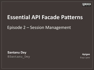 Essential API Facade Patterns
Episode 2 – Session Management




Santanu Dey                       Apigee
@Santanu_Dey                     @apigee
 