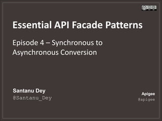 Essential API Facade Patterns
Episode 4 – Synchronous to
Asynchronous Conversion



Santanu Dey                   Apigee
@Santanu_Dey                 @apigee
 