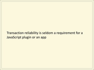 Transaction reliability is seldom a requirement for a
JavaScript plugin or an app
 