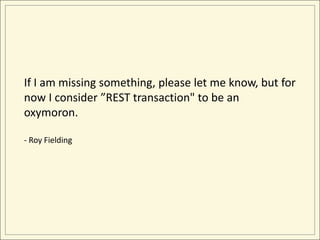 If I am missing something, please let me know, but for
now I consider ”REST transaction" to be an
oxymoron.

- Roy Fielding
 