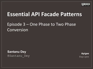 Essential API Facade Patterns
Episode 3 – One Phase to Two Phase
Conversion



Santanu Dey                           Apigee
@Santanu_Dey                         @apigee
 