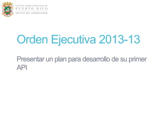 Orden Ejecutiva 2013-13
Presentar un plan para desarrollo de su primer
API
 