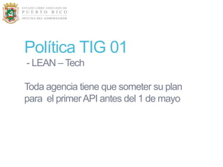 Política TIG 01
- LEAN – Tech

Toda agencia tiene que someter su plan
para el primer API antes del 1 de mayo
 