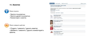 11. Заметки


Можно получать

- Заметки пользователя.
- Заметки друзей пользователя.
- Комментарии к заметке.



Можно совершить действие

- Создать / изменить / удалить заметку.
- Добавить / изменить / удалить комментарий к
заметке.
 