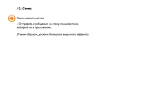 12. Стена


Можно совершить действие

- Отправить сообщение на стену пользователю,
который не в приложении.

(Таким образом, достичь большого вирусного эффекта).
 