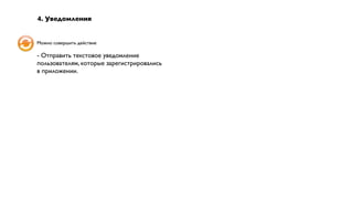 4. Уведомления


Можно совершить действие

- Отправить текстовое уведомление
пользователям, которые зарегистрировались
в приложении.
 
