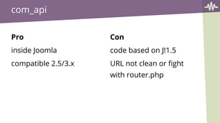 com_api
Pro
inside Joomla
compatible 2.5/3.x
Con
code based on J!1.5
URL not clean or fight
with router.php
 