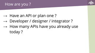 How are you ?
→ Have an API or plan one ?
→ Developer / designer / integrator ?
→ How many APIs have you already use
today ?
 