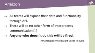 Amazon
→ All teams will expose their data and functionality
through API.
→ There will be no other form of interprocess
communication [..]
→ Anyone who doesn't do this will be fired.
Amazon policy set by Jeff Bezos in 2003
 