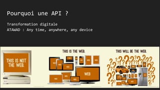 Pourquoi une API ?
Transformation digitale
ATAWAD : Any time, anywhere, any device
 