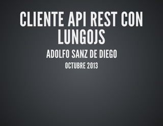 CLIENTE	API	REST	CON
LUNGOJS
ADOLFO	SANZ	DE	DIEGO
OCTUBRE	2013

 