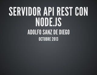 SERVIDOR	API	REST	CON
NODE.JS
ADOLFO	SANZ	DE	DIEGO
OCTUBRE	2013

 