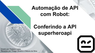 Automação de API
com Robot:
Conferindo a API
superheroapi
Criado por Thaiana Lopes
Revisões por Thiago Oliveira e Débora da Silva
 