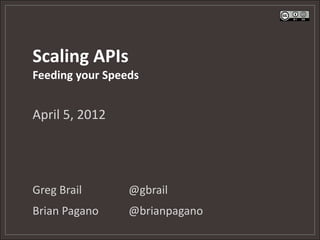 Scaling APIs
Feeding your Speeds


April 5, 2012




Greg Brail       @gbrail
Brian Pagano     @brianpagano
 