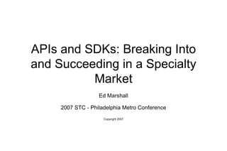 APIs and SDKs: Breaking Into
and Succeeding in a Specialty
Market
Ed Marshall
2007 STC - Philadelphia Metro Conference
Copyright 2007
 