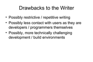 Drawbacks to the Writer
• Possibly restrictive / repetitive writing
• Possibly less contact with users as they are
developers / programmers themselves
• Possibly, more technically challenging
development / build environments
 