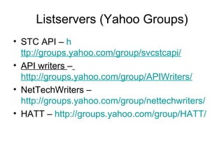 Listservers (Yahoo Groups)
• STC API – h
ttp://groups.yahoo.com/group/svcstcapi/
• API writers –
http://groups.yahoo.com/group/APIWriters/
• NetTechWriters –
http://groups.yahoo.com/group/nettechwriters/
• HATT – http://groups.yahoo.com/group/HATT/
 