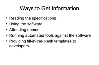Ways to Get Information
• Reading the specifications
• Using the software
• Attending demos
• Running automated tools against the software
• Providing fill-in-the-blank templates to
developers
 