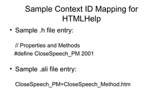 Sample Context ID Mapping for
HTMLHelp
• Sample .h file entry:
// Properties and Methods
#define CloseSpeech_PM 2001
• Sample .ali file entry:
CloseSpeech_PM=CloseSpeech_Method.htm
 
