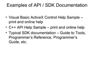 Examples of API / SDK Documentation
• Visual Basic ActiveX Control Help Sample –
print and online help
• C++ API Help Sample – print and online help
• Typical SDK documentation – Guide to Tools,
Programmer’s Reference, Programmer’s
Guide, etc.
 
