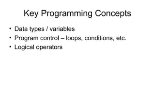 Key Programming Concepts
• Data types / variables
• Program control – loops, conditions, etc.
• Logical operators
 