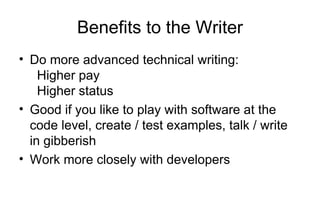 Benefits to the Writer
• Do more advanced technical writing:
Higher pay
Higher status
• Good if you like to play with software at the
code level, create / test examples, talk / write
in gibberish
• Work more closely with developers
 